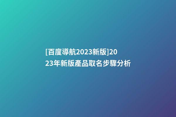 [百度導航2023新版]2023年新版產品取名步驟分析-第1張-公司起名-玄機派